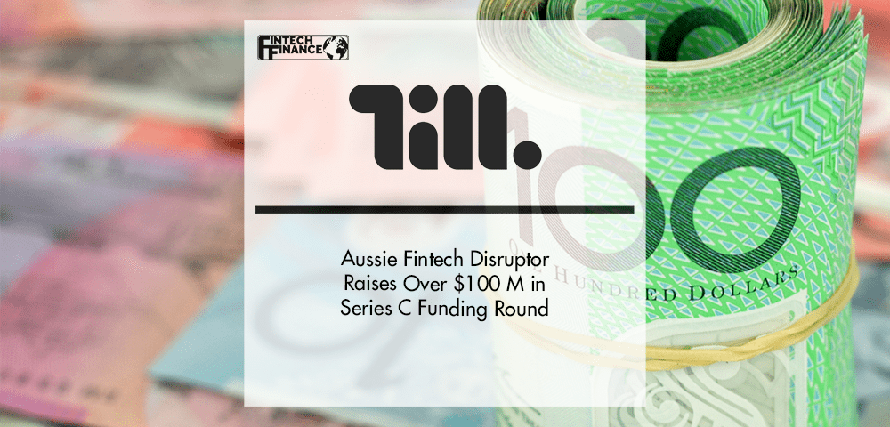 Aussie Fintech Disruptor Till Payments Raises Over $100 M in Series C Funding Round | Fintech Finance