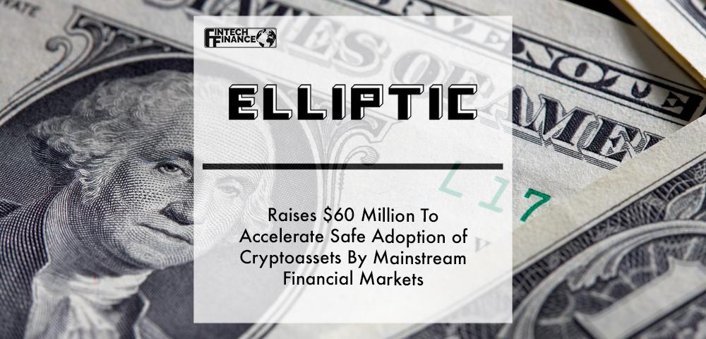 Elliptic Raises $60 Million To Accelerate Safe Adoption of Cryptoassets By Mainstream Financial Markets | Fintech Finance