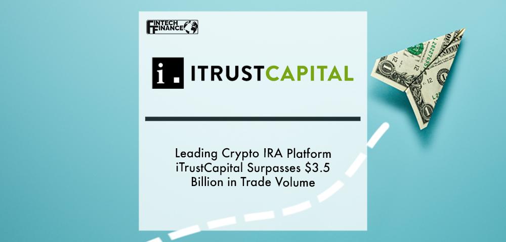 Leading Crypto IRA Platform iTrustCapital Surpasses $3.5 Billion in Trade Volume | Fintech Finance