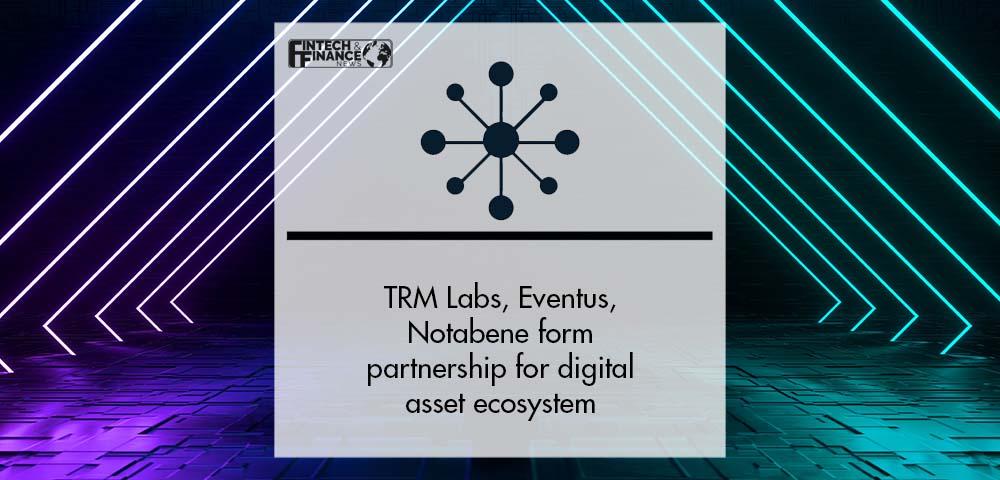 TRM Labs, Eventus, Notabene form partnership for digital asset ecosystem | Fintech Finance