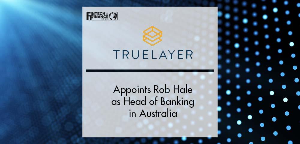 Truelayer appoints Rob Hale as head of banking Australia | Fintech Finance