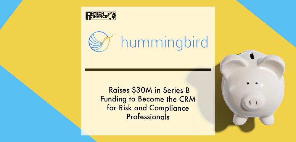 Hummingbird Raises $30M in Series B Funding to Become the CRM for Risk and Compliance Professionals | Fintech Finance