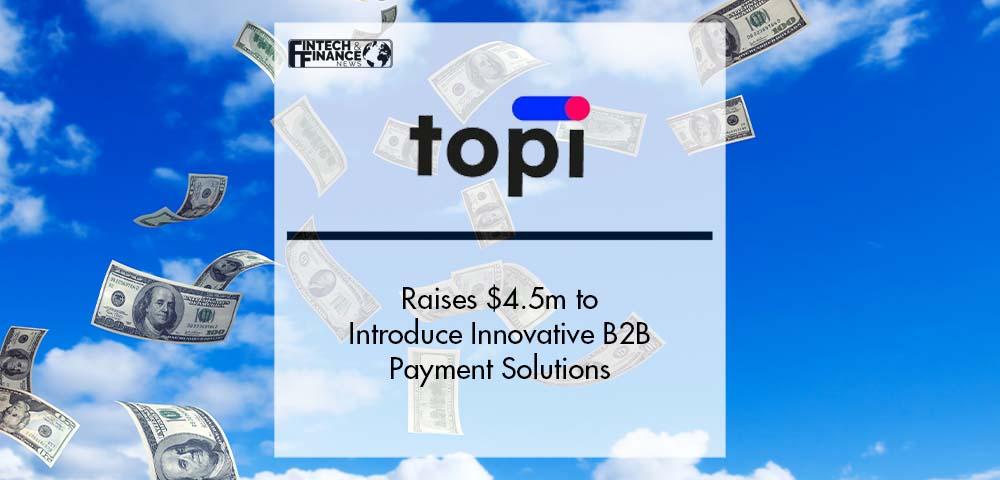 topi Raises $4.5m to Introduce Innovative B2B Payment Solutions | Fintech Finance|topi Raises $4.5m to Introduce Innovative B2B Payment Solutions | Fintech Finance