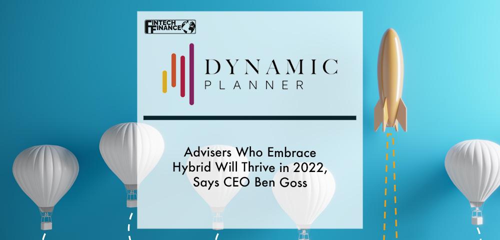 Advisers Who Embrace Hybrid Will Thrive in 2022, Says Dynamic Planner CEO Ben Goss | Fintech Finance