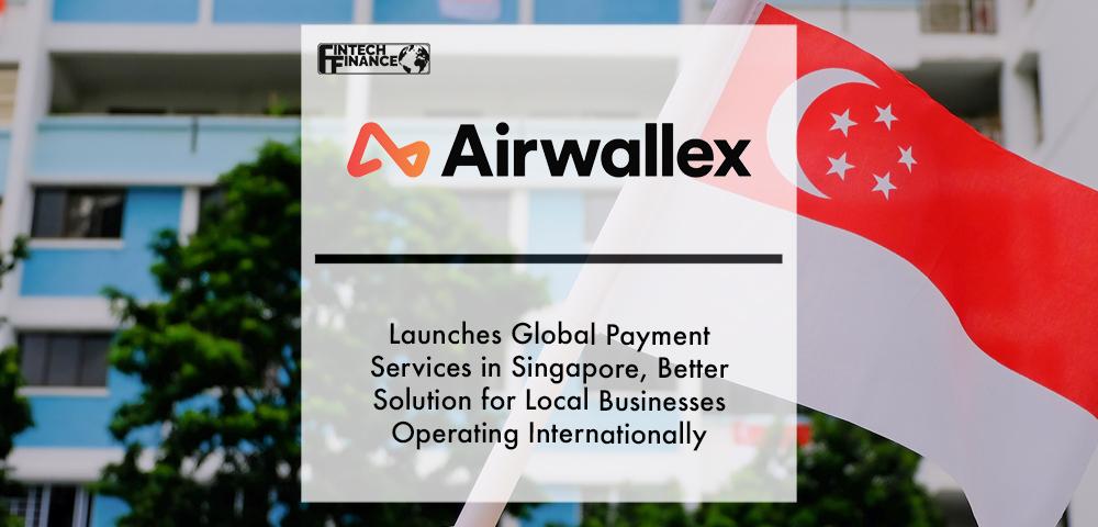 Airwallex launches global payment services in Singapore, better solution for local businesses operating internationally | Fintech Finance