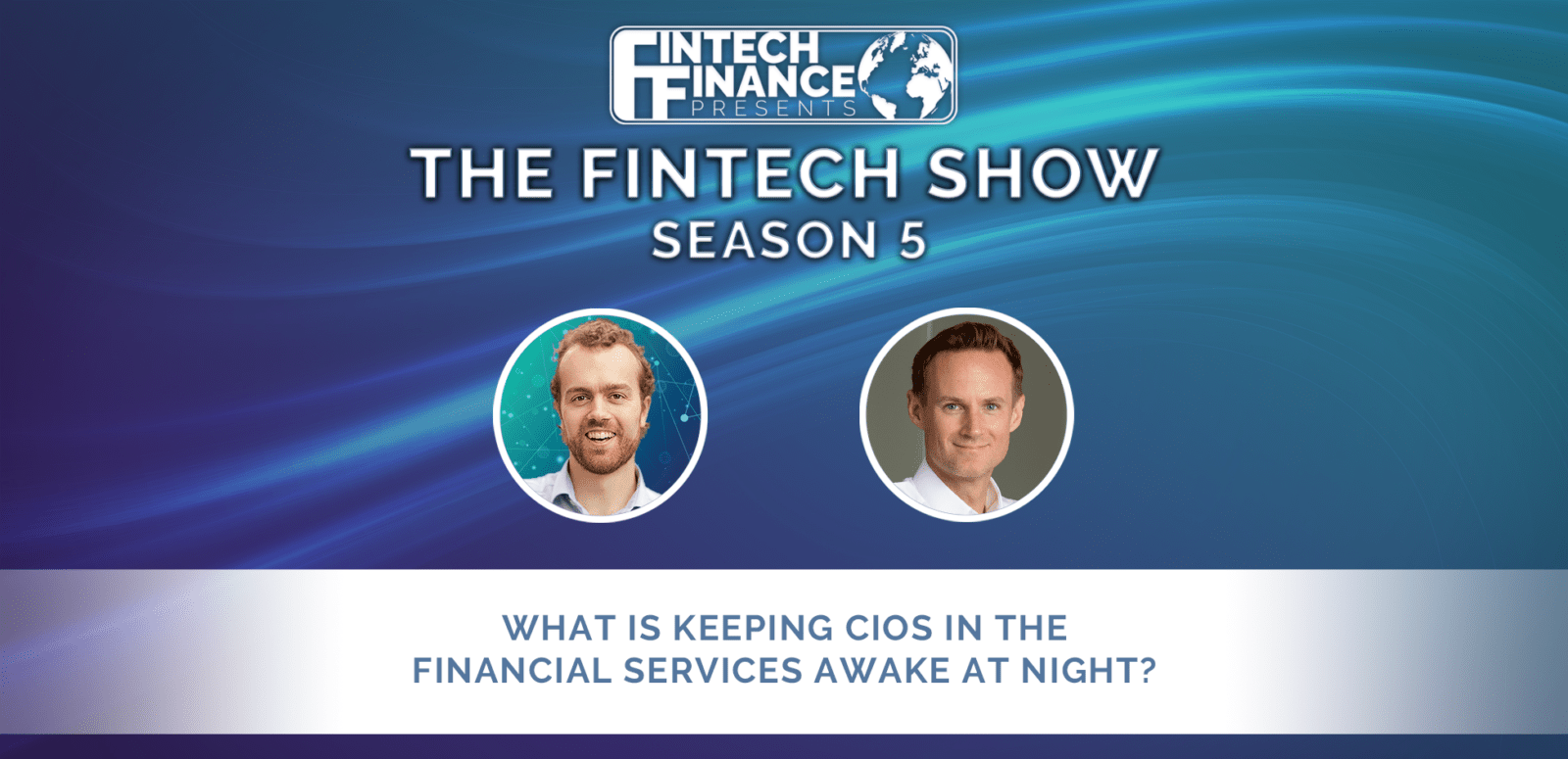Fintech Finance presents: The Fintech Show 5.05 - What is Keeping CIOs in the Financial Services awake at night?