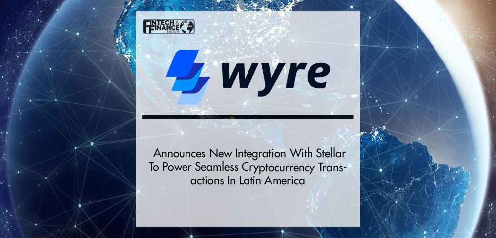Wyre Announces New Integration With Stellar To Power Seamless Cryptocurrency Transactions In Latin America | Fintech Finance