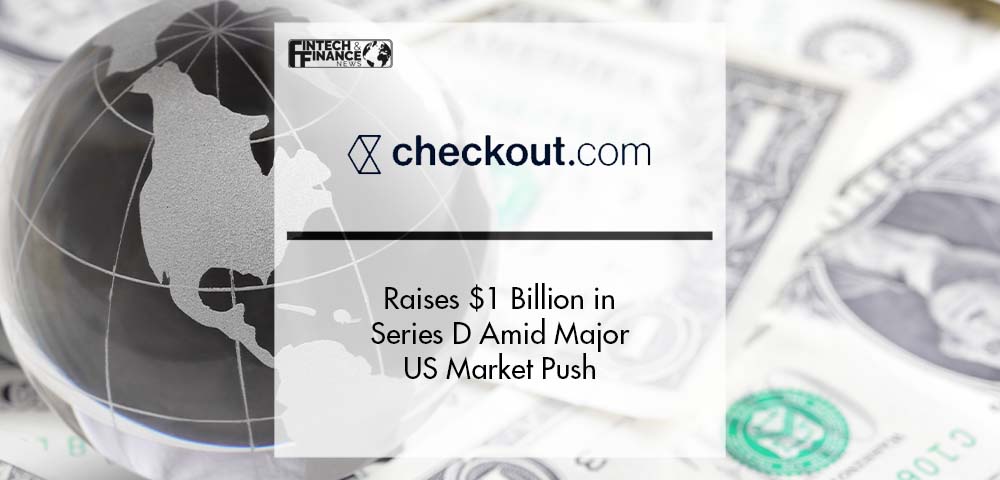 Checkout.com raises $1 billion in Series D amid major US market push | Fintech Finance