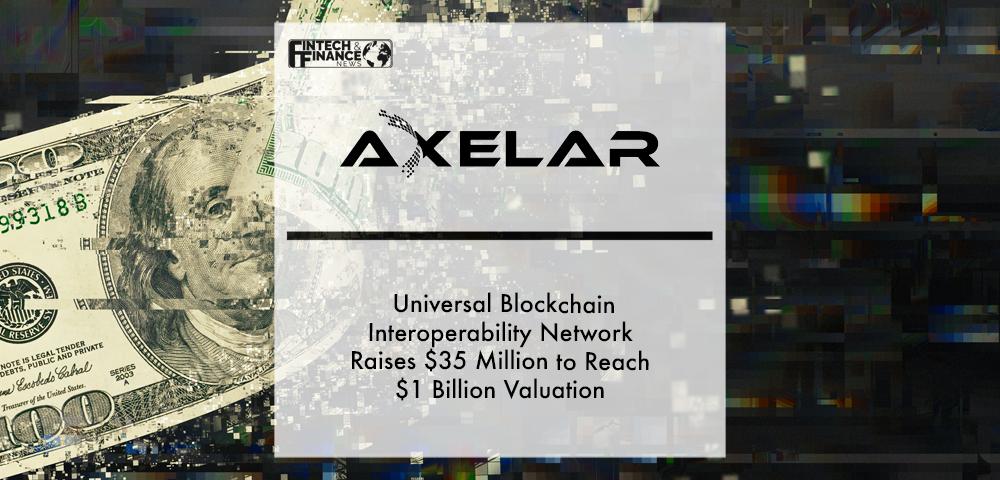 Axelar’s Universal Blockchain Interoperability Network Raises $35 Million to Reach $1 Billion Valuation | Fintech Finance
