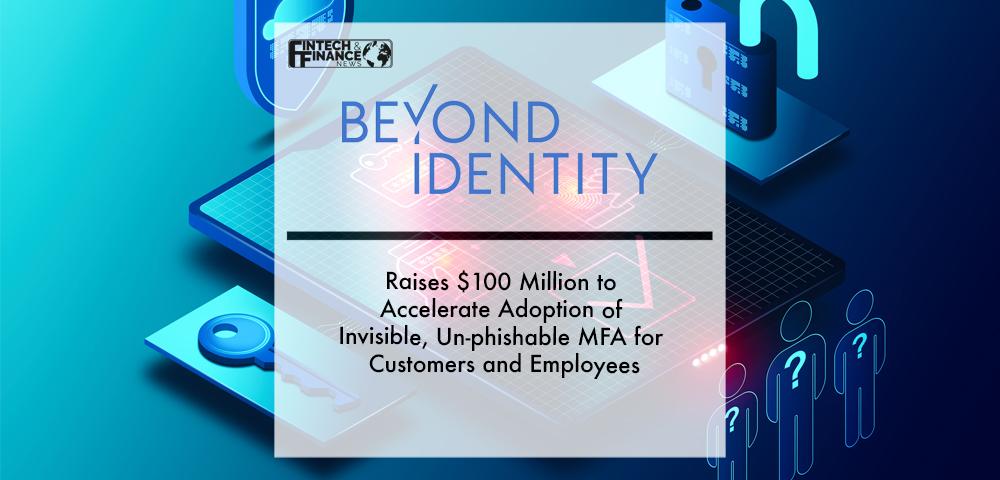 Beyond Identity Raises $100 Million to Accelerate Adoption of Invisible, Un-phishable MFA for Customers and Employees | Fintech Finance