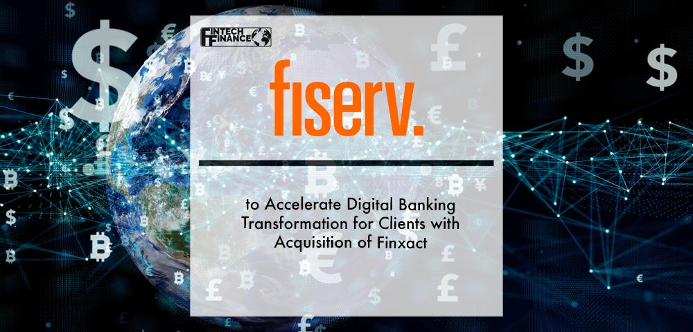 Fiserv to Accelerate Digital Banking Transformation for Clients with Acquisition of Finxact | Fintech Finance