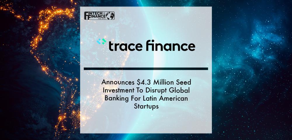 Trace Finance Announces $4.3 Million Seed Investment To Disrupt Global Banking For Latin American Startups | Fintech Finance