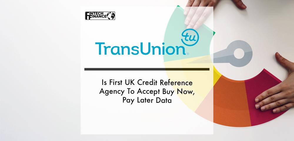 TransUnion Is First UK Credit Reference Agency To Accept Buy Now, Pay Later Data | Fintech Finance