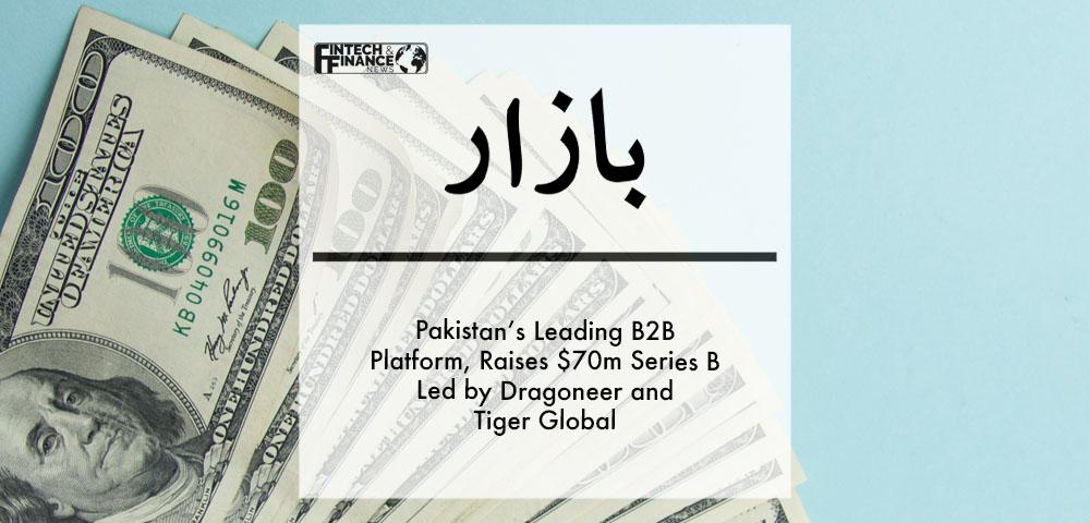 Bazaar, Pakistan’s leading B2B Platform, raises $70M Series B led by Dragoneer and Tiger Global | Fintech Finance