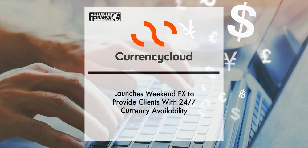 Currencycloud launches Weekend FX to provide clients with 24_7 currency availability | Fintech Finance
