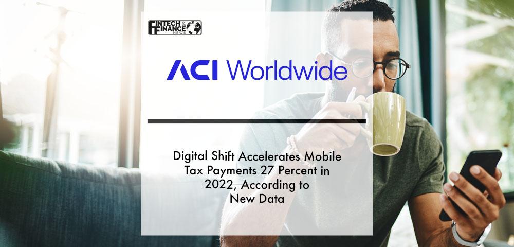 Digital Shift Accelerates Mobile Tax Payments 27 Percent in 2022, According to New ACI Worldwide Data | Fintech Finance