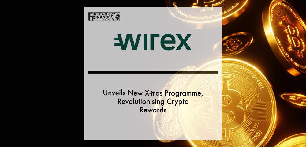 Wirex Unveils New X-tras Programme, Revolutionising Crypto Rewards | Fintech Finance