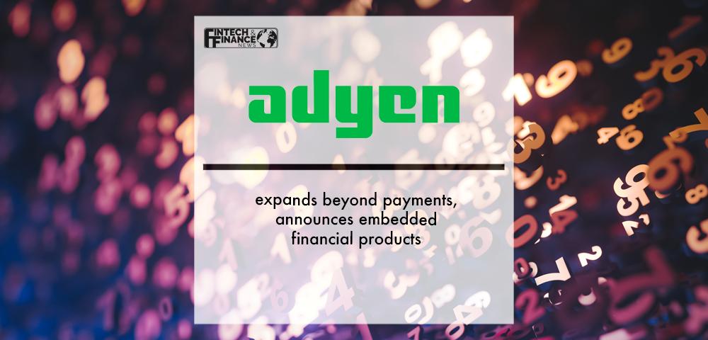 Adyen expands beyond payments, announces embedded financial products | Fintech Finance
