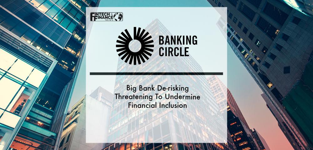 Banking Circle: Big Bank De-risking Threatening To Undermine Financial Inclusion | Fintech Finance