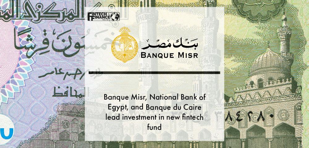 Banque Misr, National Bank of Egypt, and Banque du Caire lead investment in new fintech fund | Fintech Finance