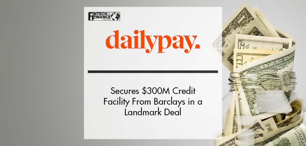 DailyPay Secures $300 Million Credit Facility From Barclays in a Landmark Deal for the On-Demand Pay Industry | Fintech Finance