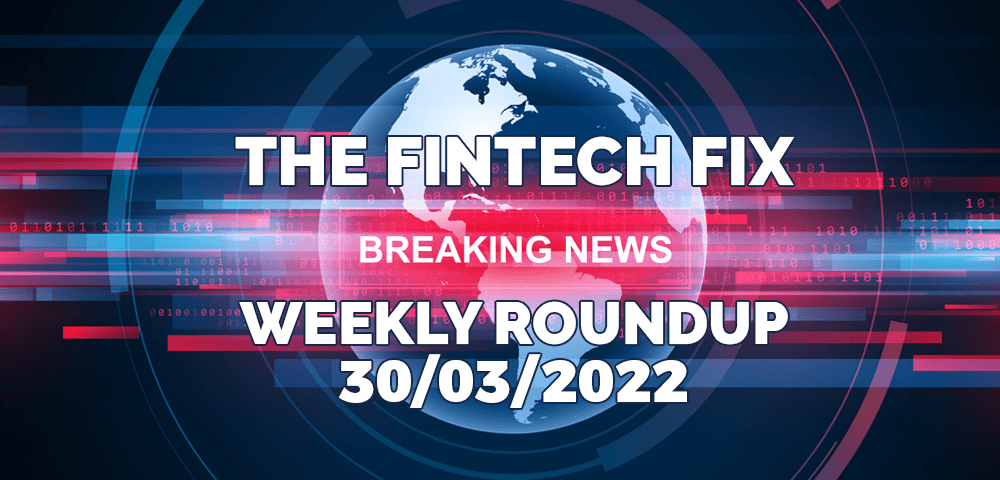 The Fintech Fix Weekly Roundup 30/03/2022