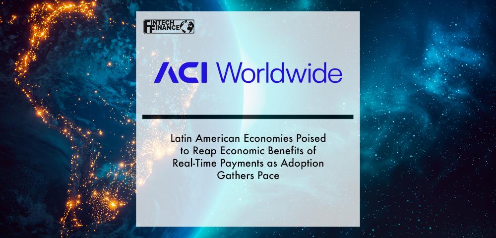 Latin American Economies Poised to Reap Economic Benefits of Real-Time Payments as Adoption Gathers Pace – ACI Worldwide Report | Fintech Finance