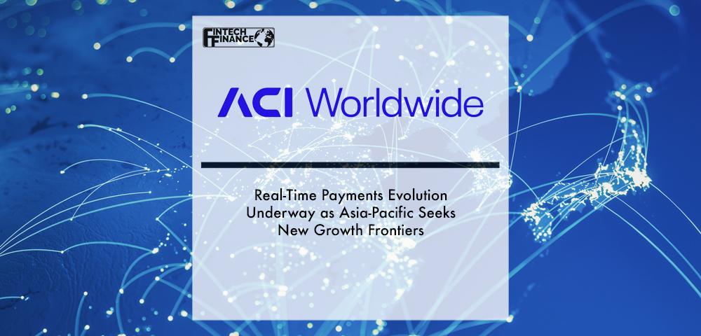 Real-Time Payments Evolution Underway as Asia-Pacific Seeks New Growth Frontiers – ACI Worldwide Report | Fintech Finance
