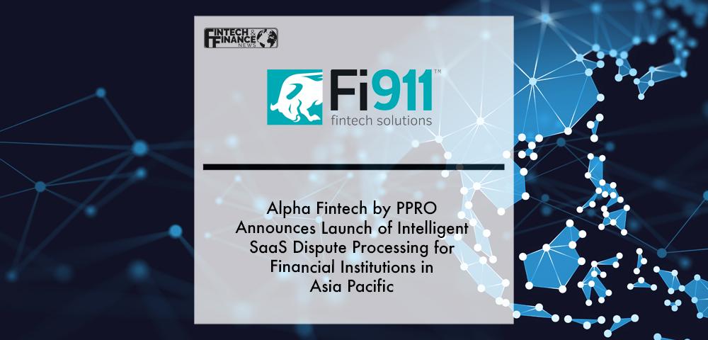 Alpha Fintech by PPRO announces launch of Fi911’s Intelligent SaaS Dispute Processing for financial institutions in Asia Pacific | Fintech Finance
