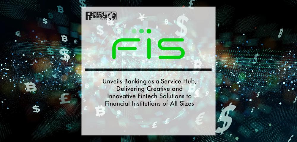 FIS Unveils Banking-as-a-Service Hub, Delivering Creative and Innovative Fintech Solutions to Financial Institutions of All Sizes | Fintech Finance