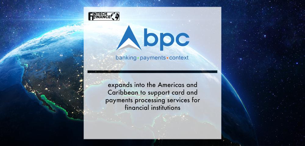 BPC expands into the Americas and Caribbean to support card and payments processing services for financial institutions | Fintech Finance