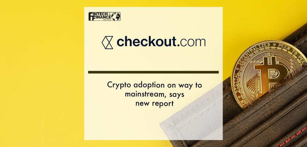 Crypto adoption on way to mainstream, says new Checkout.com report | Fintech Finance
