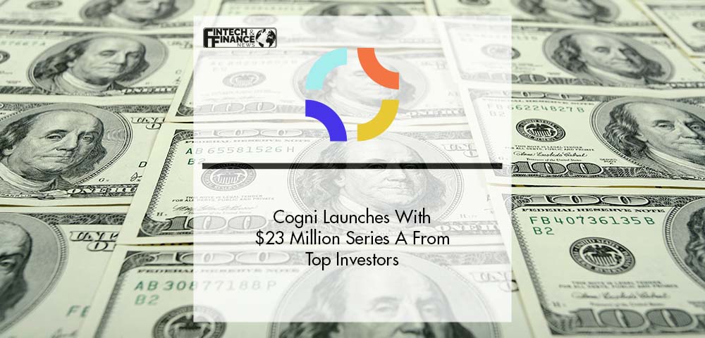 Cogni, the First Lifestyle-Focused Digital Bank, Launches With $23 Million Series A From Top Investors | Fintech Finance