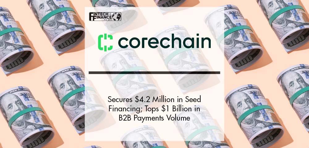 CoreChain Secures $4.2 Million in Seed Financing; Tops $1 Billion in B2B Payments Volume | Fintech Finance