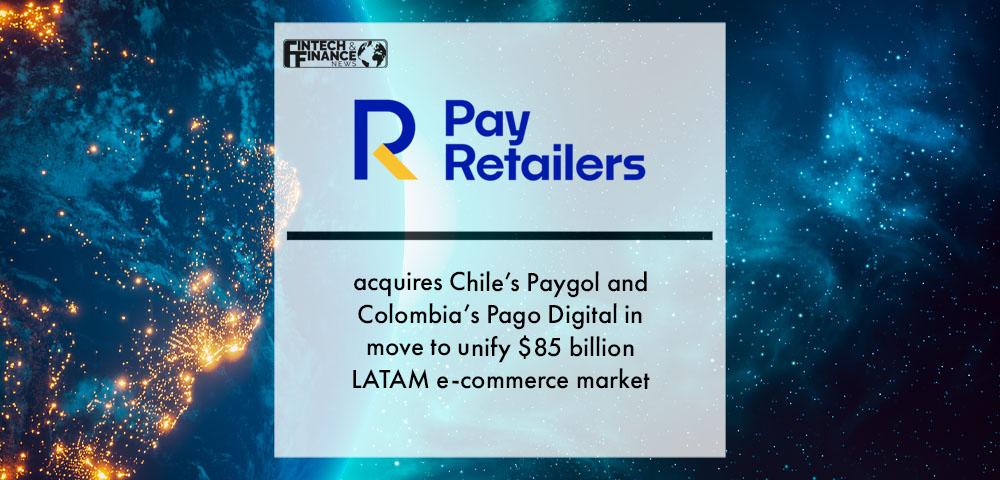 PayRetailers acquires Chile’s Paygol and Colombia’s Pago Digital in move to unify $85 billion LATAM e-commerce market | Fintech Finance