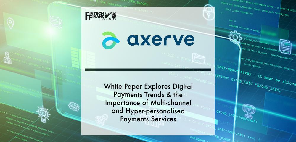 Axerve white paper explores digital payments trends & the importance of multi-channel and hyper-personalised payments services | Fintech Finance