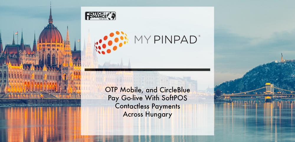 MYPINPAD, OTP MOBILE, AND CIRCLEBLUE PAY GO-LIVE WITH SOFTPOS CONTACTLESS PAYMENTS ACROSS HUNGARY | Fintech Finance