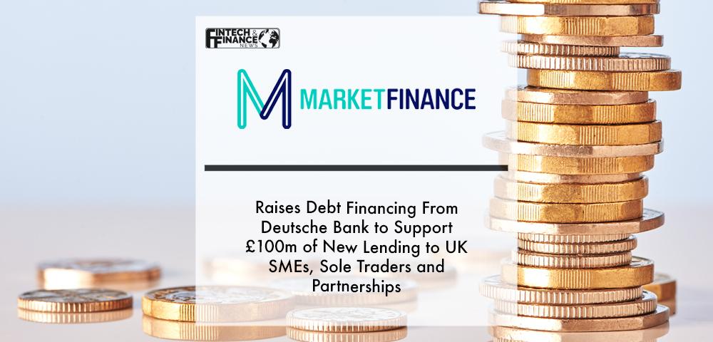 MarketFinance raises debt financing from Deutsche Bank to support £100m of new lending to UK SMEs, sole traders and partnerships | Fintech Finance
