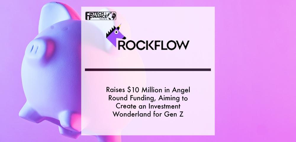 RockFlow Raises $10 Million in Angel Round Funding, Aiming to Create an Investment Wonderland for Gen Z | Fintech Finance