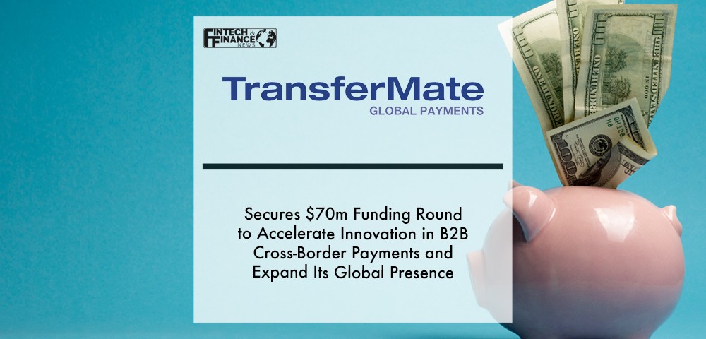 TransferMate Secures $70m Funding Round to Accelerate Innovation in B2B Cross-Border Payments and Expand Its Global Presence | Fintech Finance