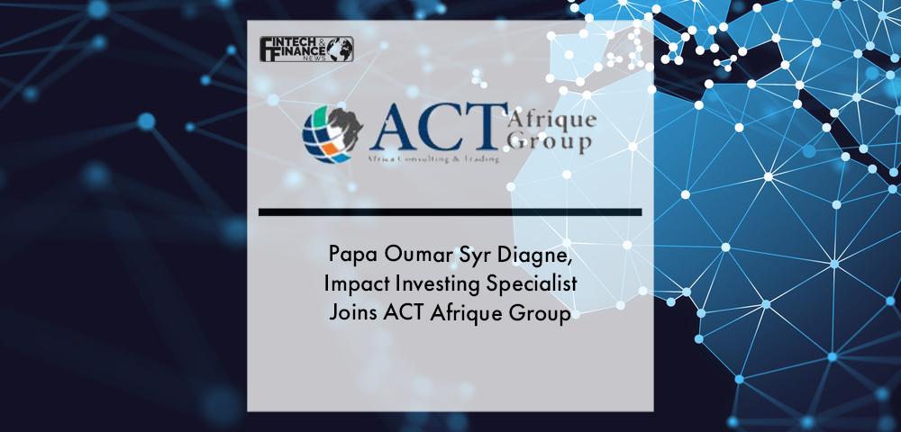 Papa Oumar Syr Diagne, Impact Investing Specialist Joins ACT Afrique Group | Fintech Finance