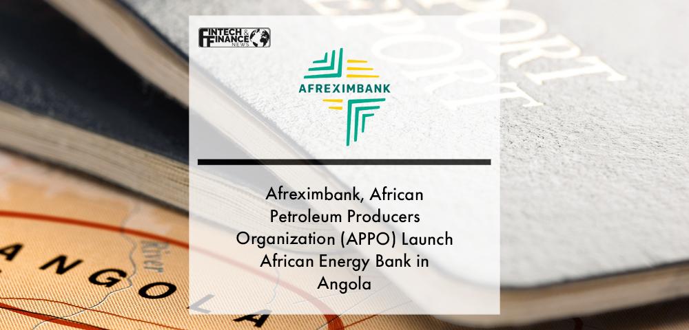 Afreximbank, African Petroleum Producers Organization (APPO) Launch African Energy Bank in Angola | Fintech Finance