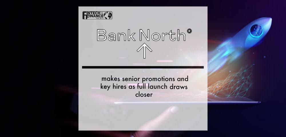 Bank North makes senior promotions and key hires as full launch draws closer | Fintech Finance