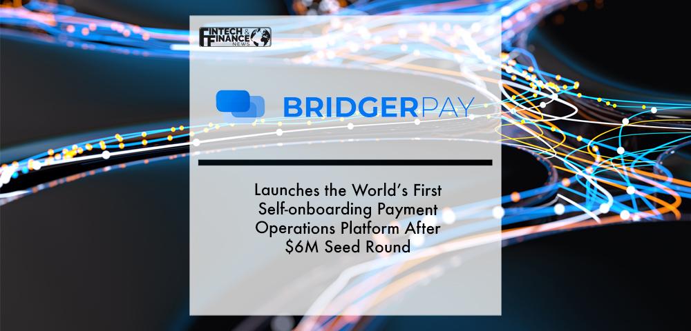 BridgerPay Launches the World’s First Self-onboarding Payment Operations Platform After $6M Seed Round | Fintech Finance