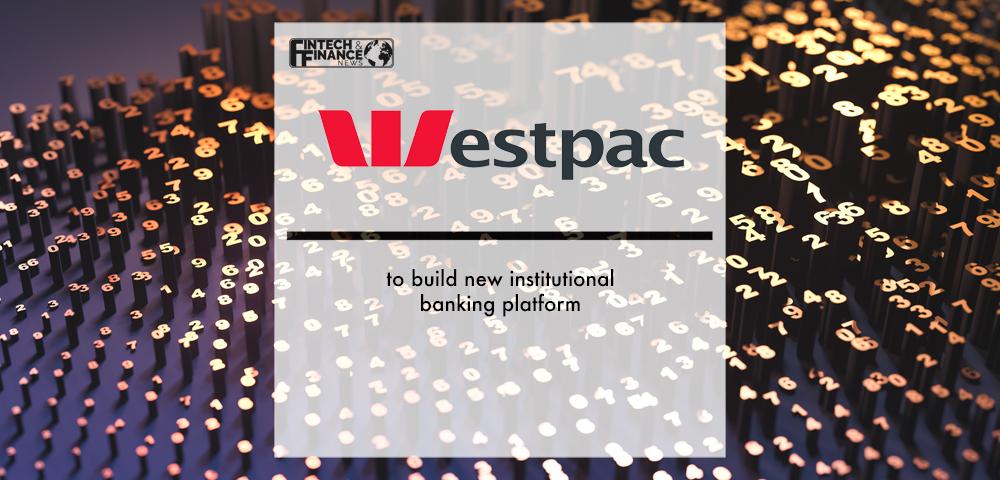 Westpac to build new institutional banking platform | Fintech Finance