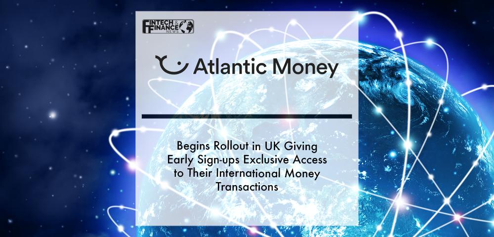 Atlantic Money begins rollout in UK giving early sign-ups exclusive access to their international money transactions | Fintech Finance
