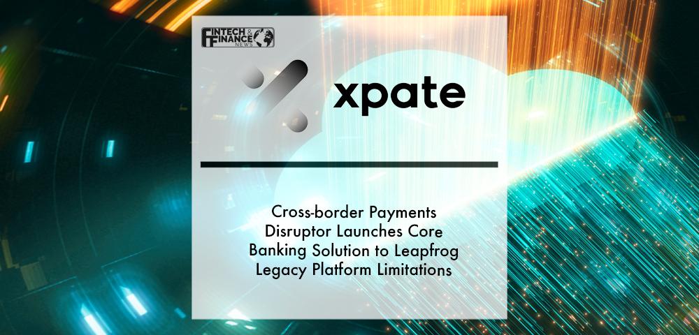 Cross-border payments disruptor xpate launches core banking solution to leapfrog legacy platform limitations | Fintech Finance