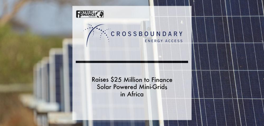 CrossBoundary Energy Access Raises $25 Million to Finance Solar Powered Mini-Grids in Africa | Fintech Finance
