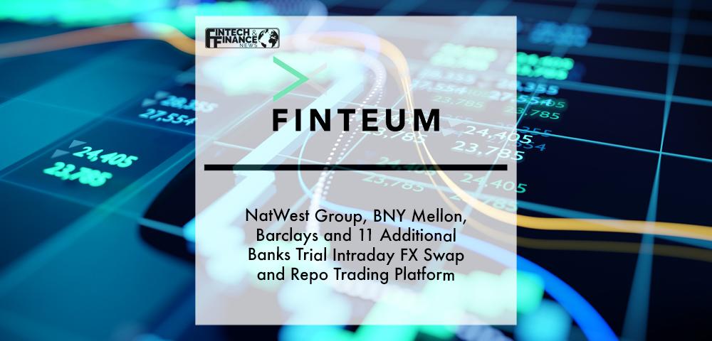 Finteum- NatWest Group, BNY Mellon, Barclays and 11 Additional Banks Trial Intraday FX Swap and Repo Trading Platform | Fintech Finance