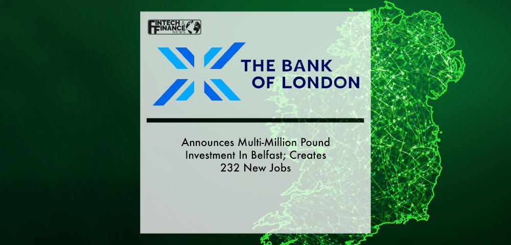 The Bank of London Announces Multi-Million Pound Investment In Belfast; Creates 232 New Jobs | Fintech Finance